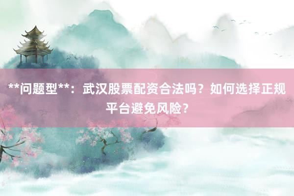 **问题型**：武汉股票配资合法吗？如何选择正规平台避免风险？