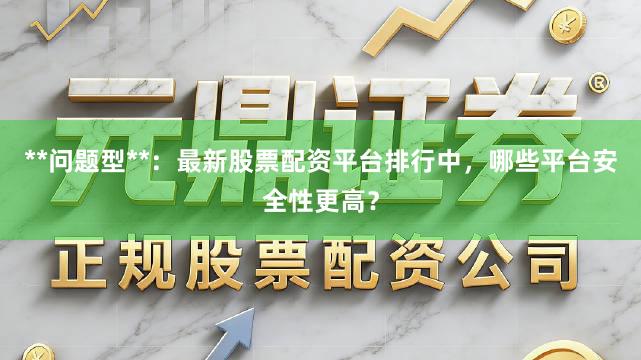 **问题型**：最新股票配资平台排行中，哪些平台安全性更高？