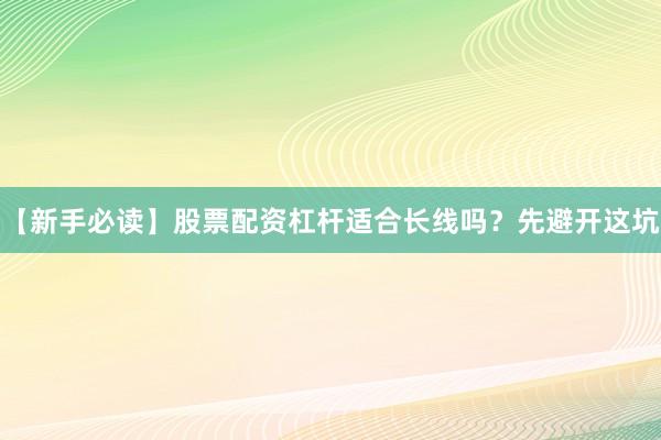 【新手必读】股票配资杠杆适合长线吗？先避开这坑