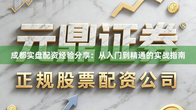成都实盘配资经验分享：从入门到精通的实战指南