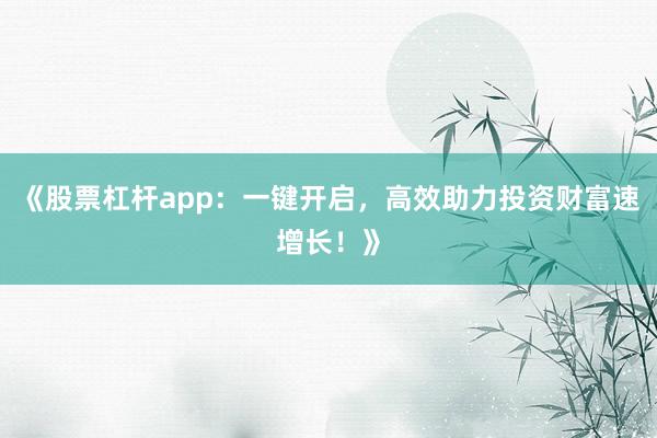 《股票杠杆app：一键开启，高效助力投资财富速增长！》