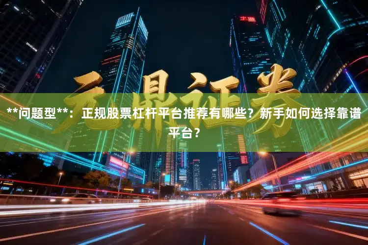 **问题型**：正规股票杠杆平台推荐有哪些？新手如何选择靠谱平台？