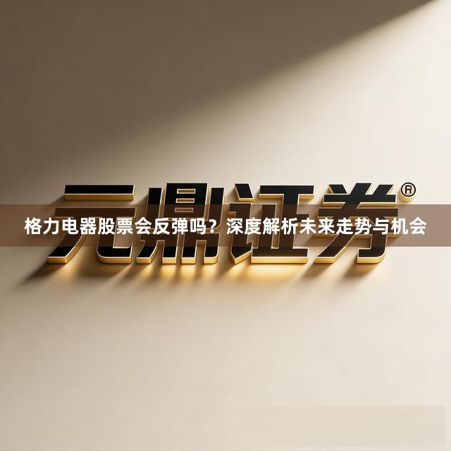 格力电器股票会反弹吗？深度解析未来走势与机会