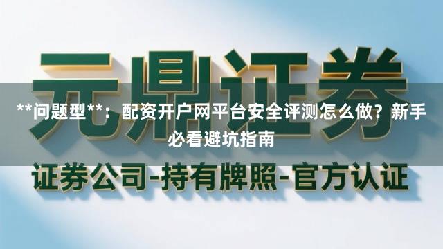 **问题型**：配资开户网平台安全评测怎么做？新手必看避坑指南