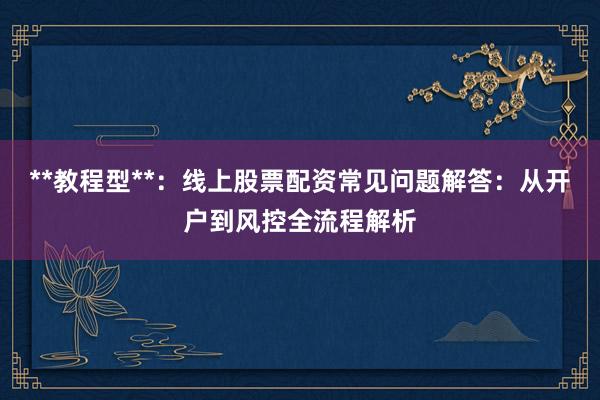 **教程型**：线上股票配资常见问题解答：从开户到风控全流程解析