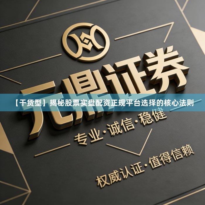 【干货型】揭秘股票实盘配资正规平台选择的核心法则