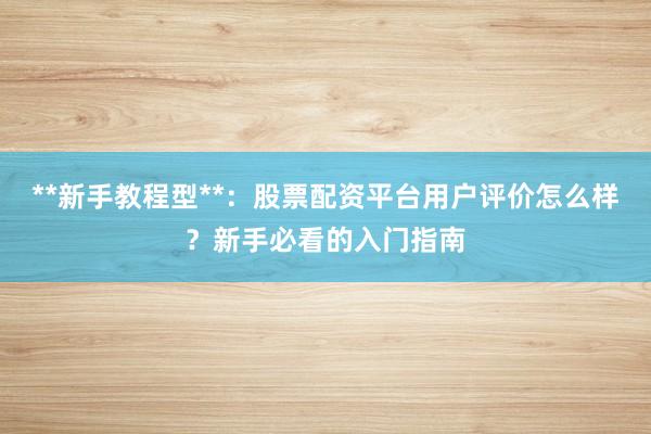 **新手教程型**：股票配资平台用户评价怎么样？新手必看的入门指南