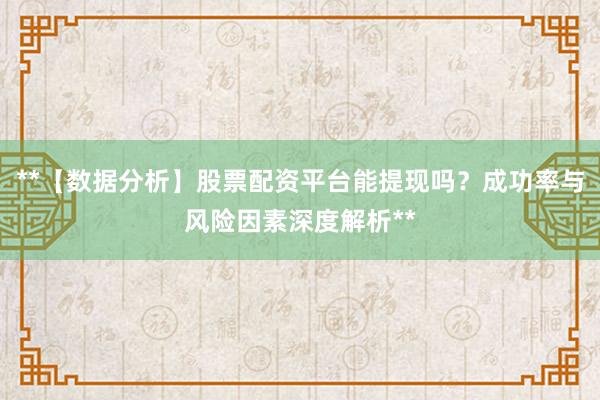 **【数据分析】股票配资平台能提现吗？成功率与风险因素深度解析**