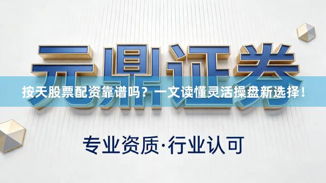 按天股票配资靠谱吗？一文读懂灵活操盘新选择！