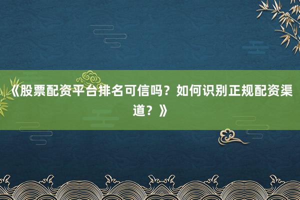 《股票配资平台排名可信吗？如何识别正规配资渠道？》