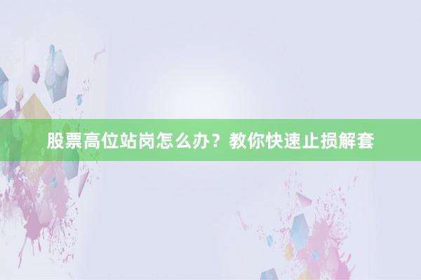 股票高位站岗怎么办？教你快速止损解套