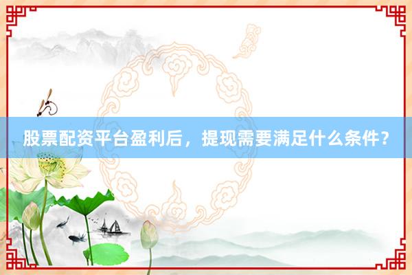 股票配资平台盈利后，提现需要满足什么条件？