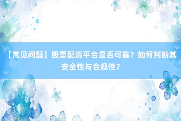 【常见问题】股票配资平台是否可靠？如何判断其安全性与合规性？