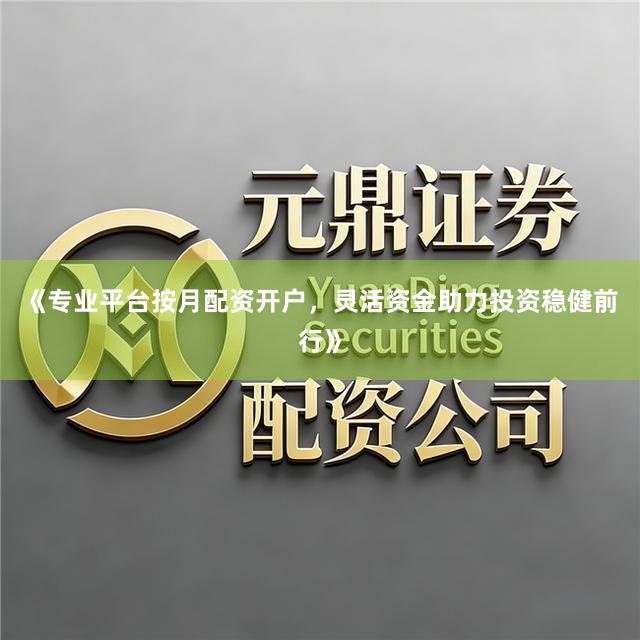 《专业平台按月配资开户，灵活资金助力投资稳健前行》