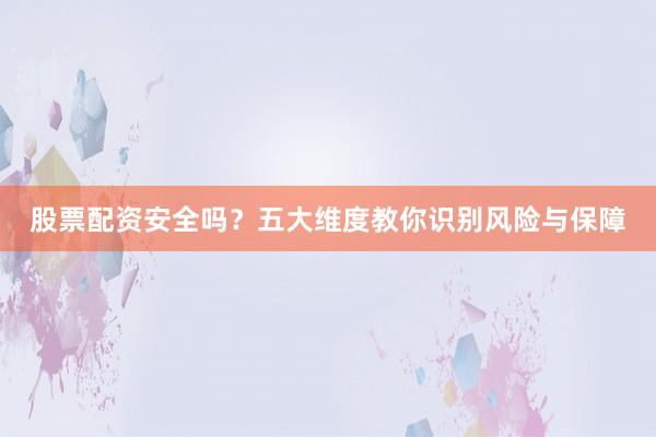 股票配资安全吗？五大维度教你识别风险与保障