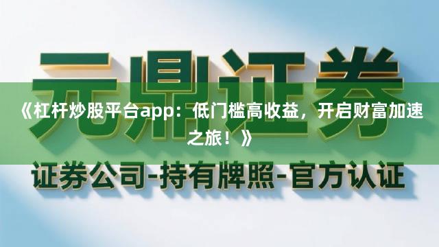 《杠杆炒股平台app：低门槛高收益，开启财富加速之旅！》