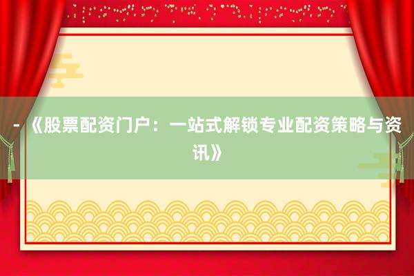- 《股票配资门户：一站式解锁专业配资策略与资讯》