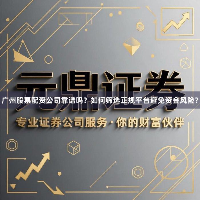 广州股票配资公司靠谱吗？如何筛选正规平台避免资金风险？