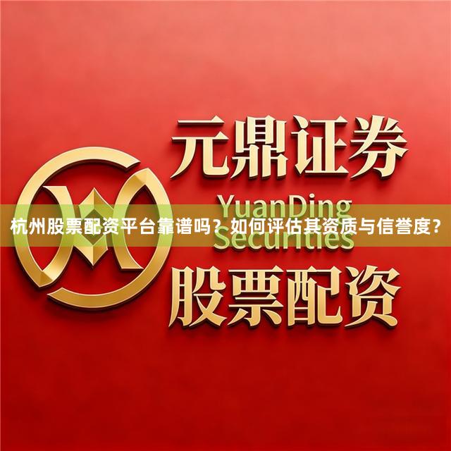 杭州股票配资平台靠谱吗？如何评估其资质与信誉度？