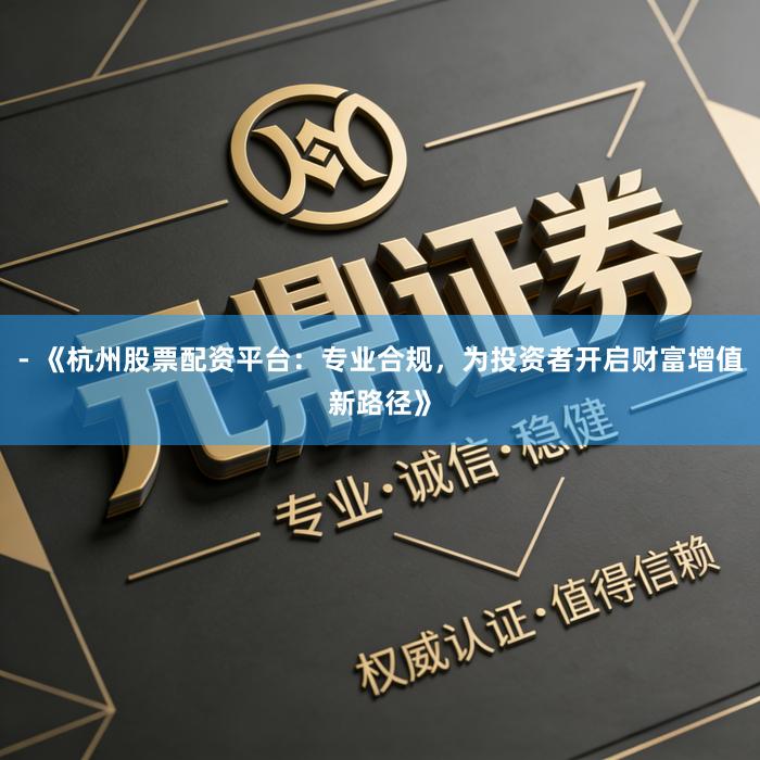 - 《杭州股票配资平台：专业合规，为投资者开启财富增值新路径》