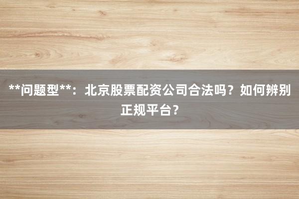 **问题型**：北京股票配资公司合法吗？如何辨别正规平台？