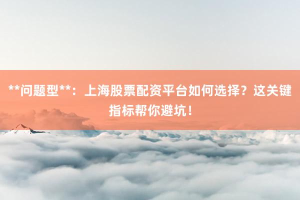 **问题型**：上海股票配资平台如何选择？这关键指标帮你避坑！