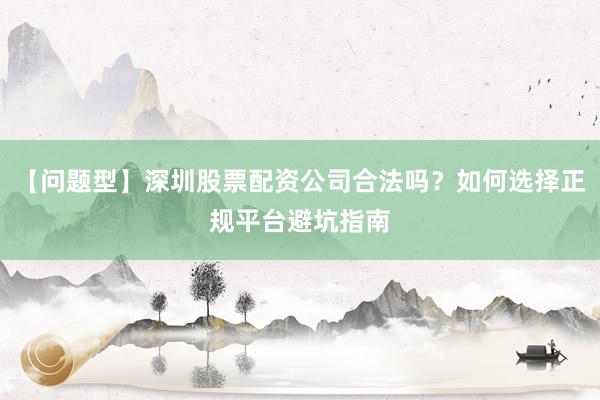 【问题型】深圳股票配资公司合法吗？如何选择正规平台避坑指南
