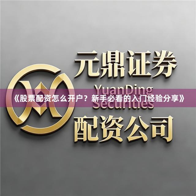 《股票配资怎么开户？新手必看的入门经验分享》
