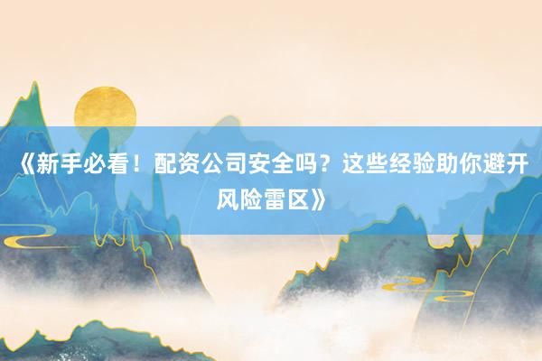 《新手必看！配资公司安全吗？这些经验助你避开风险雷区》