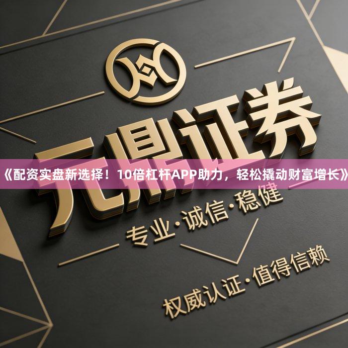 《配资实盘新选择！10倍杠杆APP助力，轻松撬动财富增长》