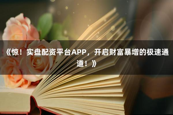 《惊！实盘配资平台APP，开启财富暴增的极速通道！》