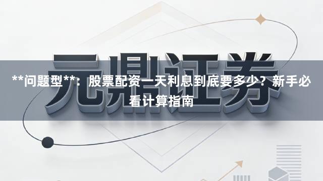 **问题型**：股票配资一天利息到底要多少？新手必看计算指南