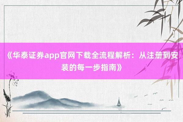 《华泰证券app官网下载全流程解析：从注册到安装的每一步指南》
