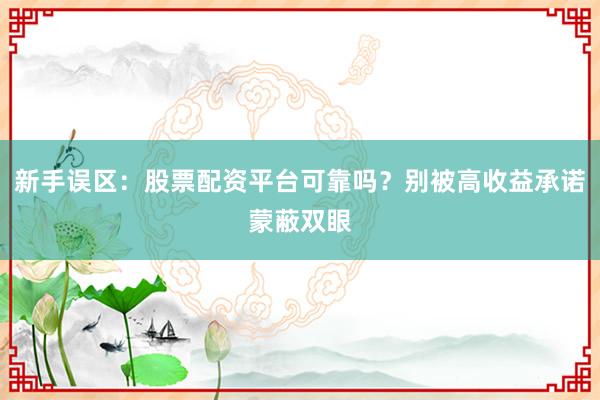 新手误区：股票配资平台可靠吗？别被高收益承诺蒙蔽双眼