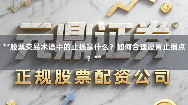 **股票交易术语中的止损是什么？如何合理设置止损点？**