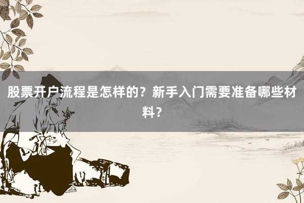 股票开户流程是怎样的？新手入门需要准备哪些材料？