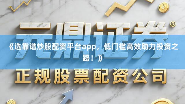 《选靠谱炒股配资平台app，低门槛高效助力投资之路！》
