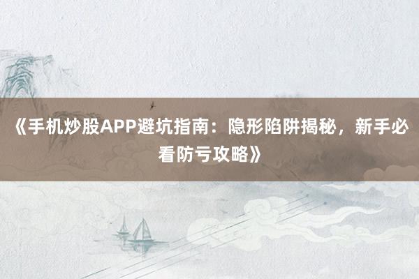 《手机炒股APP避坑指南：隐形陷阱揭秘，新手必看防亏攻略》