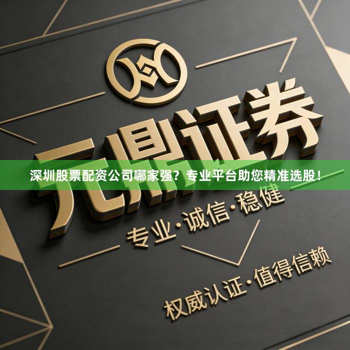 深圳股票配资公司哪家强？专业平台助您精准选股！