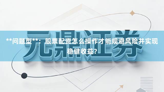 **问题型**：股票配资怎么操作才能规避风险并实现稳健收益？