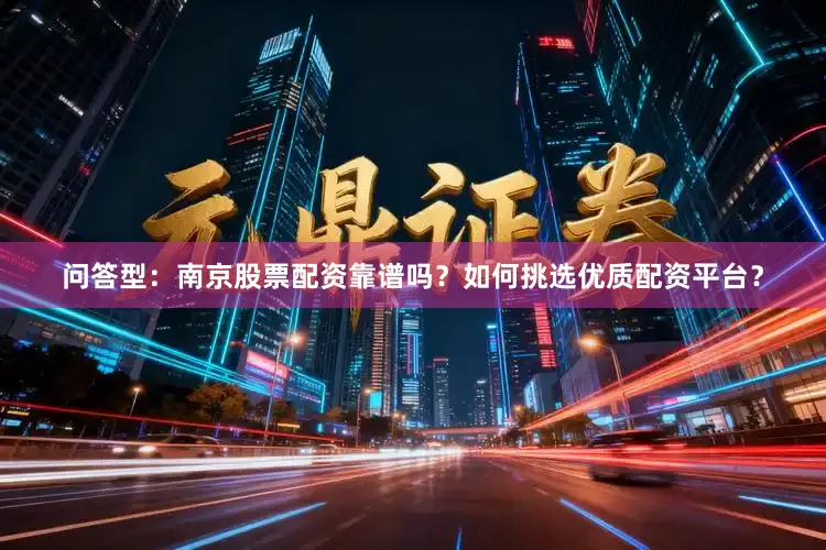 问答型：南京股票配资靠谱吗？如何挑选优质配资平台？
