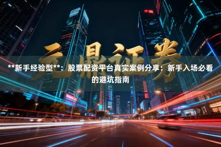 **新手经验型**：股票配资平台真实案例分享：新手入场必看的避坑指南