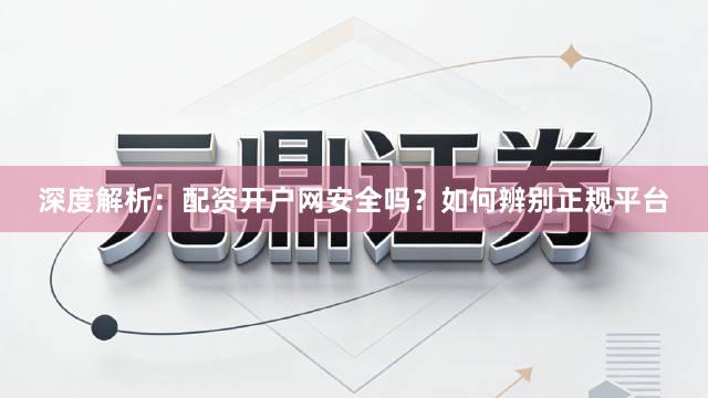 深度解析：配资开户网安全吗？如何辨别正规平台