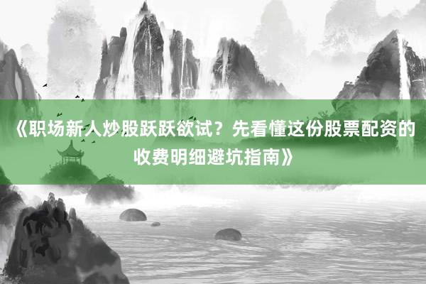 《职场新人炒股跃跃欲试？先看懂这份股票配资的收费明细避坑指南》