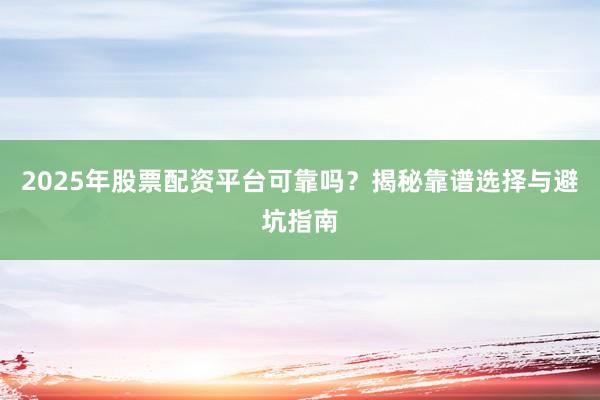 2025年股票配资平台可靠吗？揭秘靠谱选择与避坑指南