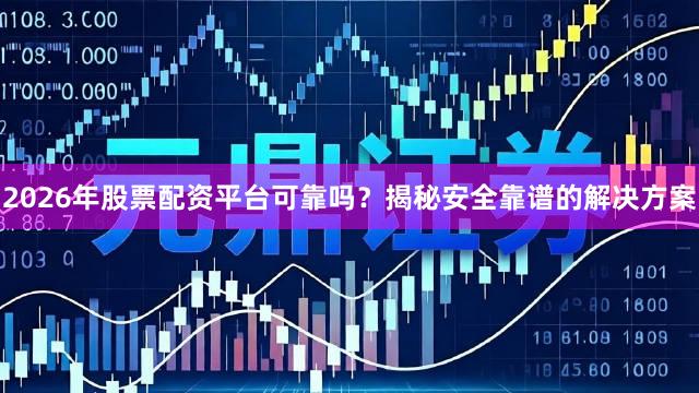 2026年股票配资平台可靠吗？揭秘安全靠谱的解决方案