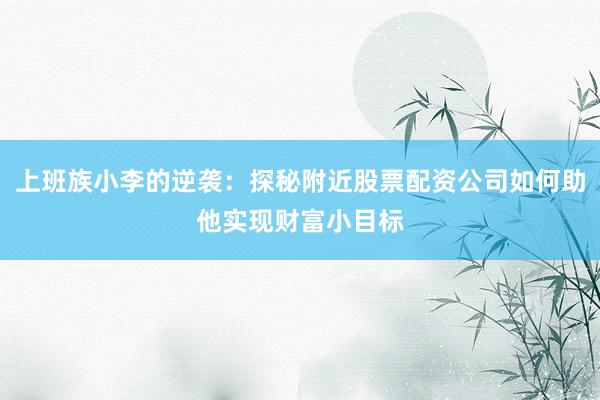 上班族小李的逆袭：探秘附近股票配资公司如何助他实现财富小目标