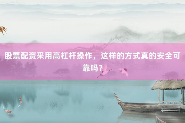 股票配资采用高杠杆操作，这样的方式真的安全可靠吗？