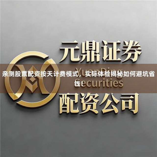亲测股票配资按天计费模式，实际体验揭秘如何避坑省钱！