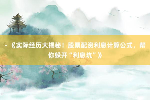 - 《实际经历大揭秘！股票配资利息计算公式，帮你躲开“利息坑”》